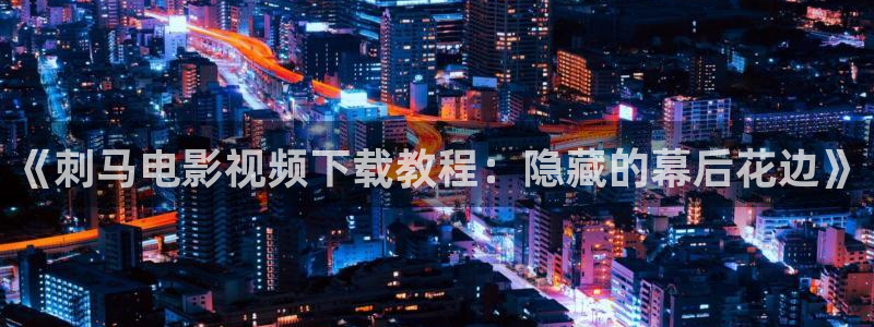 光棍影院西瓜影院：《刺马电影视频下载教程：隐藏的幕后花边》