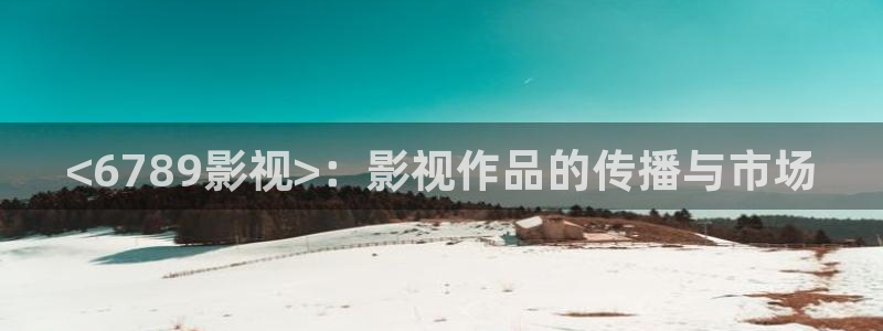 西瓜电影2024：<6789影视>：影视作品的传播与市场