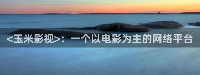 看西瓜视频：<玉米影视>：一个以电影为主的网络平台