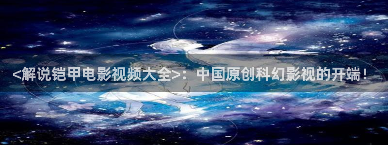 西瓜在线影院免费观看：<解说铠甲电影视频大全>：中国原创科幻影视的开端！