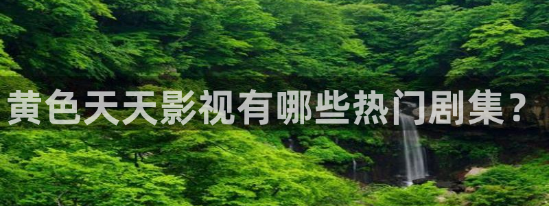 特大西瓜：黄色天天影视有哪些热门剧集？