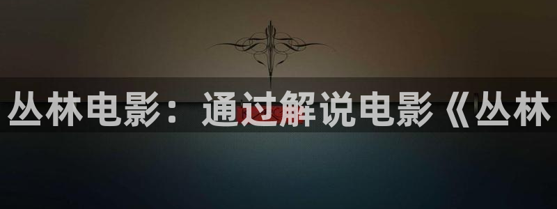 大明风华在线观看免费西瓜：丛林电影：通过解说电影《丛林