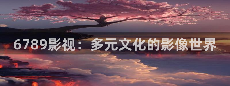 西瓜动漫在线观看完整免费：6789影视：多元文化的影像世界