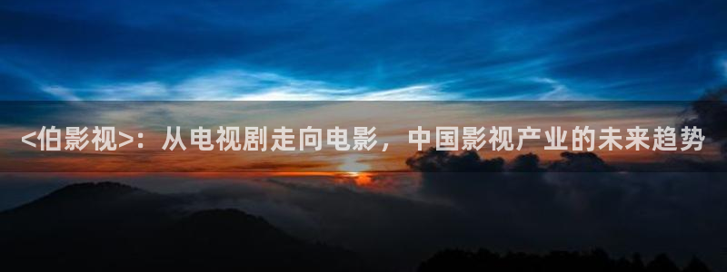 西瓜在线免费播放：<伯影视>：从电视剧走向电影，中国影视产业的未来趋势